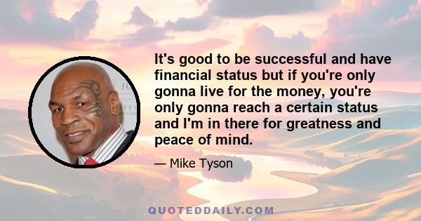 It's good to be successful and have financial status but if you're only gonna live for the money, you're only gonna reach a certain status and I'm in there for greatness and peace of mind.