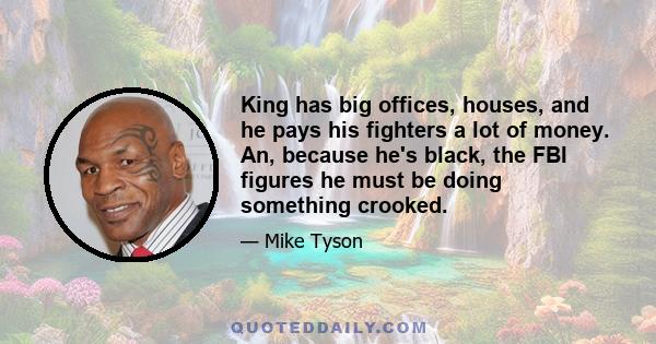 King has big offices, houses, and he pays his fighters a lot of money. An, because he's black, the FBI figures he must be doing something crooked.