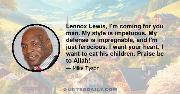 Lennox Lewis, I'm coming for you man. My style is impetuous. My defense is impregnable, and I'm just ferocious. I want your heart. I want to eat his children. Praise be to Allah!