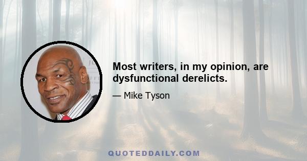 Most writers, in my opinion, are dysfunctional derelicts.