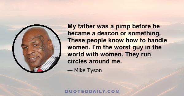 My father was a pimp before he became a deacon or something. These people know how to handle women. I'm the worst guy in the world with women. They run circles around me.