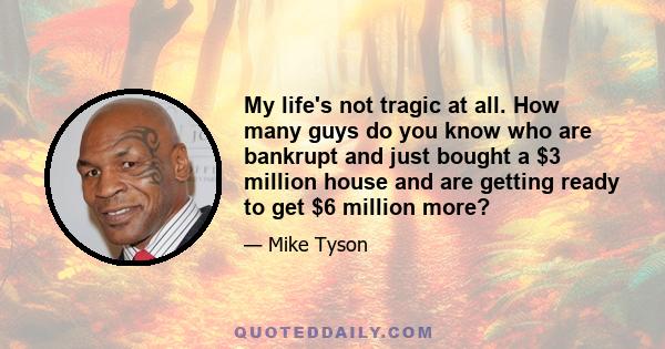 My life's not tragic at all. How many guys do you know who are bankrupt and just bought a $3 million house and are getting ready to get $6 million more?