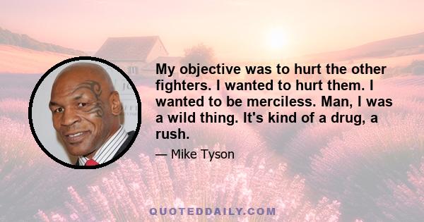 My objective was to hurt the other fighters. I wanted to hurt them. I wanted to be merciless. Man, I was a wild thing. It's kind of a drug, a rush.