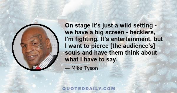 On stage it's just a wild setting - we have a big screen - hecklers, I'm fighting. It's entertainment, but I want to pierce [the audience's] souls and have them think about what I have to say.