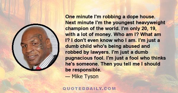 One minute I'm robbing a dope house. Next minute I'm the youngest heavyweight champion of the world. I'm only 20, 19, with a lot of money. Who am I? What am I? I don't even know who I am. I'm just a dumb child who's