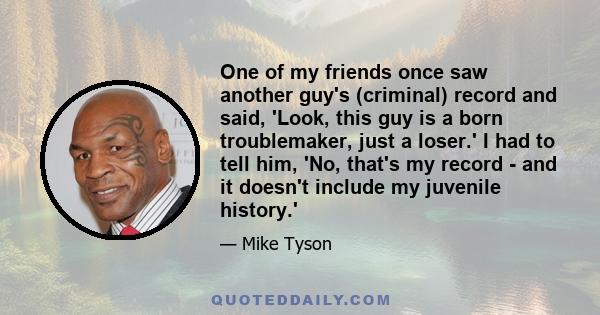 One of my friends once saw another guy's (criminal) record and said, 'Look, this guy is a born troublemaker, just a loser.' I had to tell him, 'No, that's my record - and it doesn't include my juvenile history.'