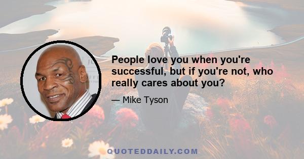 People love you when you're successful, but if you're not, who really cares about you?