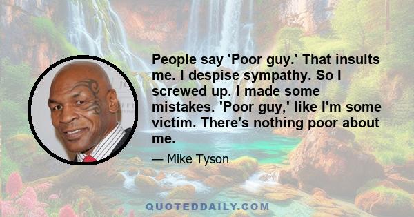 People say 'Poor guy.' That insults me. I despise sympathy. So I screwed up. I made some mistakes. 'Poor guy,' like I'm some victim. There's nothing poor about me.