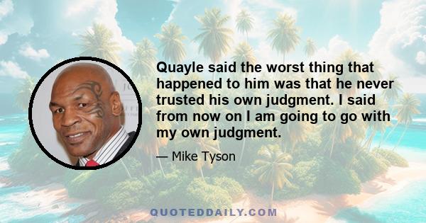 Quayle said the worst thing that happened to him was that he never trusted his own judgment. I said from now on I am going to go with my own judgment.