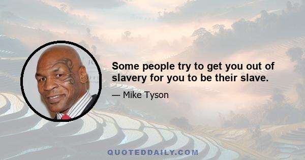 Some people try to get you out of slavery for you to be their slave.