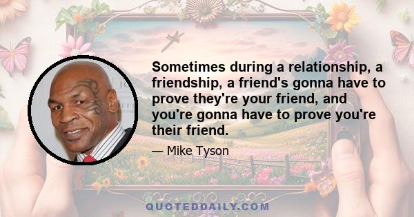 Sometimes during a relationship, a friendship, a friend's gonna have to prove they're your friend, and you're gonna have to prove you're their friend.