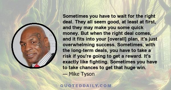 Sometimes you have to wait for the right deal. They all seem good, at least at first, and they may make you some quick money. But when the right deal comes, and it fits into your [overall] plan, it's just overwhelming