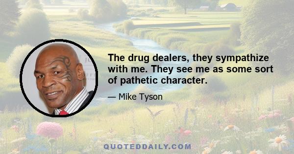 The drug dealers, they sympathize with me. They see me as some sort of pathetic character.