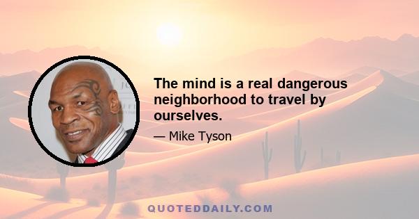 The mind is a real dangerous neighborhood to travel by ourselves.