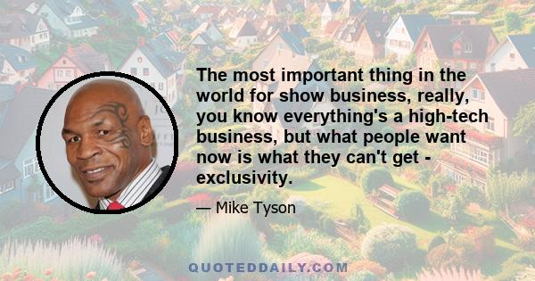 The most important thing in the world for show business, really, you know everything's a high-tech business, but what people want now is what they can't get - exclusivity.