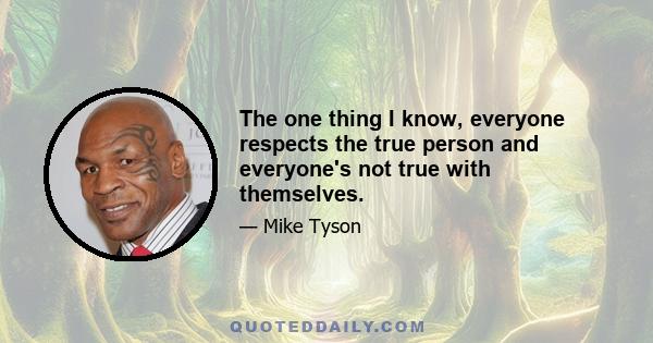 The one thing I know, everyone respects the true person and everyone's not true with themselves.