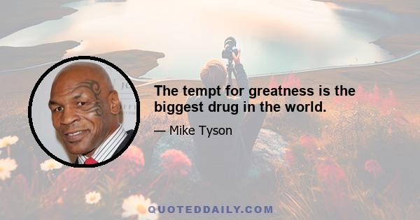 The tempt for greatness is the biggest drug in the world.