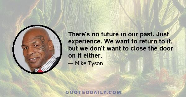 There's no future in our past. Just experience. We want to return to it, but we don't want to close the door on it either.