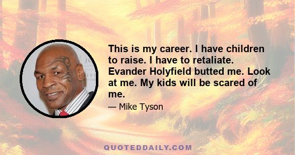 This is my career. I have children to raise. I have to retaliate. Evander Holyfield butted me. Look at me. My kids will be scared of me.