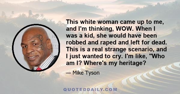 This white woman came up to me, and I'm thinking, WOW. When I was a kid, she would have been robbed and raped and left for dead. This is a real strange scenario, and I just wanted to cry. I'm like, Who am I? Where's my