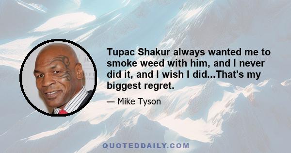 Tupac Shakur always wanted me to smoke weed with him, and I never did it, and I wish I did...That's my biggest regret.