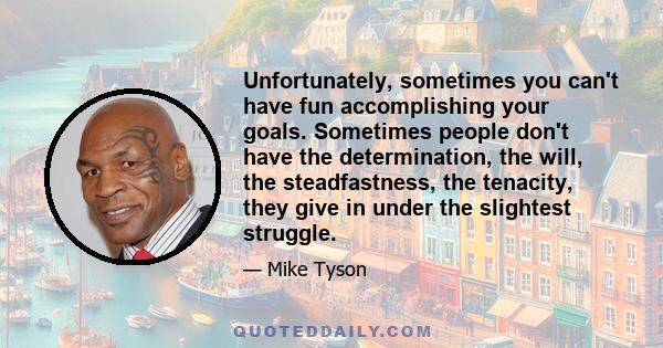 Unfortunately, sometimes you can't have fun accomplishing your goals. Sometimes people don't have the determination, the will, the steadfastness, the tenacity, they give in under the slightest struggle.