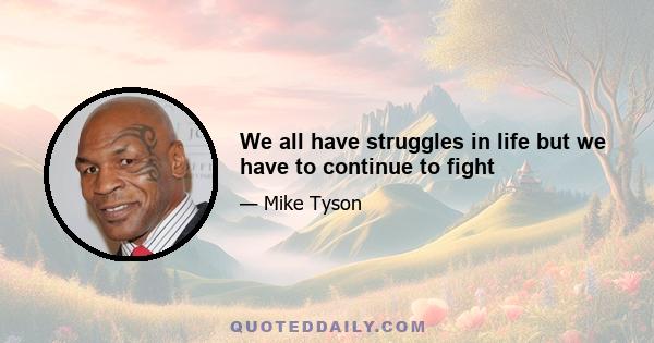 We all have struggles in life but we have to continue to fight