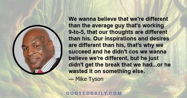 We wanna believe that we're different than the average guy that's working 9-to-5, that our thoughts are different than his. Our inspirations and desires are different than his, that's why we succeed and he didn't cos we 