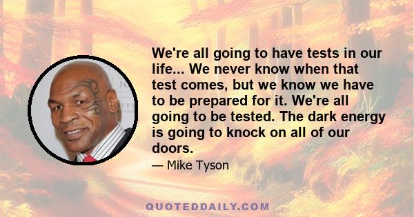 We're all going to have tests in our life... We never know when that test comes, but we know we have to be prepared for it. We're all going to be tested. The dark energy is going to knock on all of our doors.