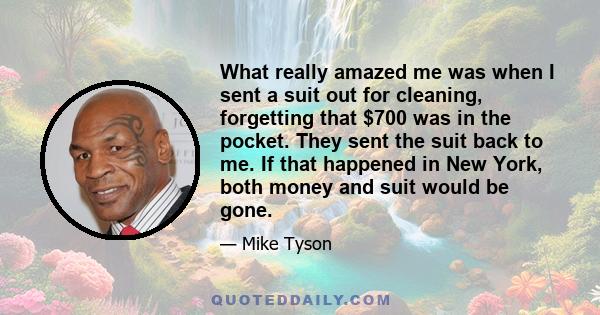 What really amazed me was when I sent a suit out for cleaning, forgetting that $700 was in the pocket. They sent the suit back to me. If that happened in New York, both money and suit would be gone.