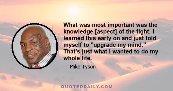 What was most important was the knowledge [aspect] of the fight. I learned this early on and just told myself to upgrade my mind. That's just what I wanted to do my whole life.