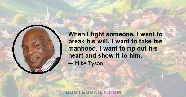 When I fight someone, I want to break his will. I want to take his manhood. I want to rip out his heart and show it to him.