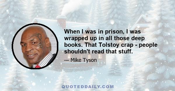 When I was in prison, I was wrapped up in all those deep books. That Tolstoy crap - people shouldn't read that stuff.