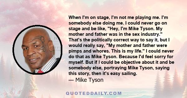 When I'm on stage, I'm not me playing me. I'm somebody else doing me. I could never go on stage and be like, Hey, I'm Mike Tyson. My mother and father was in the sex industry. That's the politically correct way to say