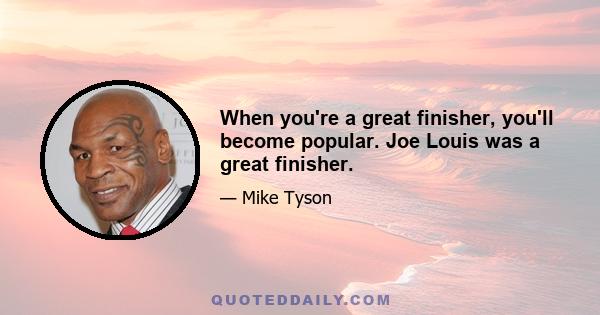 When you're a great finisher, you'll become popular. Joe Louis was a great finisher.