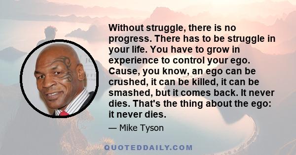 Without struggle, there is no progress. There has to be struggle in your life. You have to grow in experience to control your ego. Cause, you know, an ego can be crushed, it can be killed, it can be smashed, but it