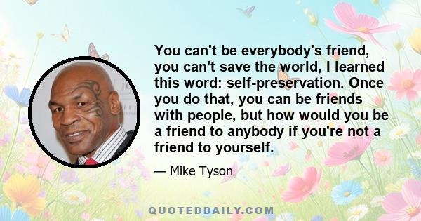 You can't be everybody's friend, you can't save the world, I learned this word: self-preservation. Once you do that, you can be friends with people, but how would you be a friend to anybody if you're not a friend to