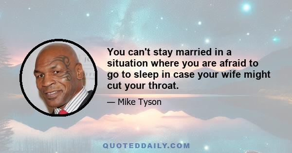 You can't stay married in a situation where you are afraid to go to sleep in case your wife might cut your throat.