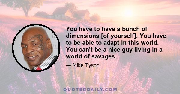 You have to have a bunch of dimensions [of yourself]. You have to be able to adapt in this world. You can't be a nice guy living in a world of savages.