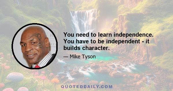 You need to learn independence. You have to be independent - it builds character.