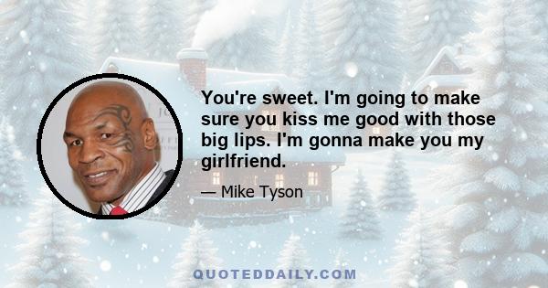 You're sweet. I'm going to make sure you kiss me good with those big lips. I'm gonna make you my girlfriend.