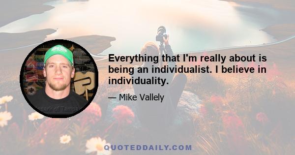 Everything that I'm really about is being an individualist. I believe in individuality.