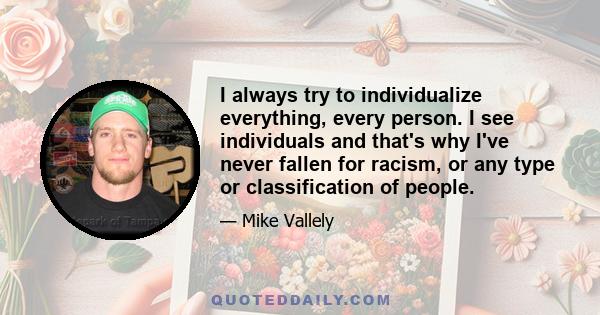 I always try to individualize everything, every person. I see individuals and that's why I've never fallen for racism, or any type or classification of people.