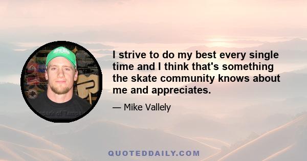 I strive to do my best every single time and I think that's something the skate community knows about me and appreciates.