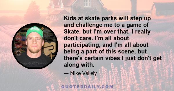 Kids at skate parks will step up and challenge me to a game of Skate, but I'm over that, I really don't care. I'm all about participating, and I'm all about being a part of this scene, but there's certain vibes I just