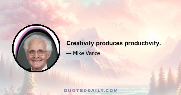 Creativity produces productivity.