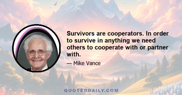 Survivors are cooperators. In order to survive in anything we need others to cooperate with or partner with.