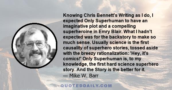 Knowing Chris Bennett's Writing as I do, I expected Only Superhuman to have an imaginative plot and a compelling superheroine in Emry Blair. What I hadn't expected was for the backstory to make so much sense. Usually