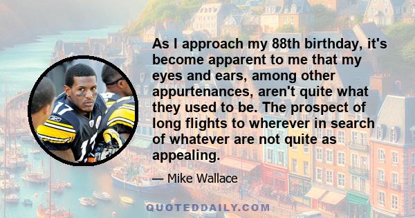 As I approach my 88th birthday, it's become apparent to me that my eyes and ears, among other appurtenances, aren't quite what they used to be. The prospect of long flights to wherever in search of whatever are not