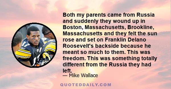 Both my parents came from Russia and suddenly they wound up in Boston, Massachusetts, Brookline, Massachusetts and they felt the sun rose and set on Franklin Delano Roosevelt's backside because he meant so much to them. 